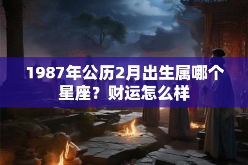 1987年公历2月出生属哪个星座？财运怎么样