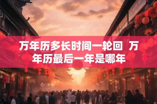 万年历多长时间一轮回  万年历最后一年是哪年