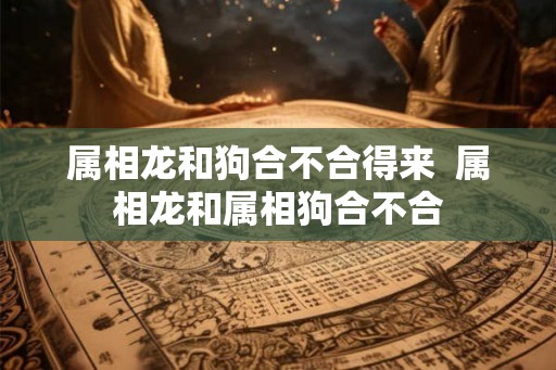 属相龙和狗合不合得来  属相龙和属相狗合不合