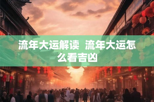 流年大运解读  流年大运怎么看吉凶