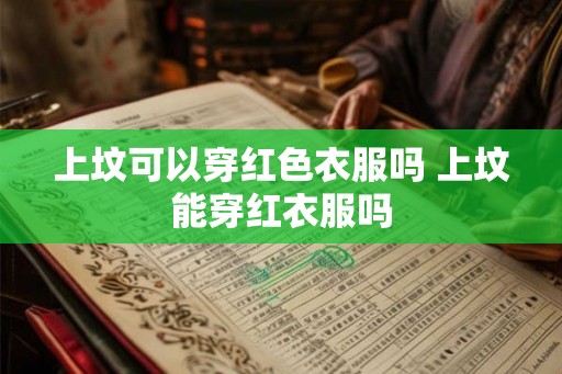 上坟可以穿红色衣服吗 上坟能穿红衣服吗
