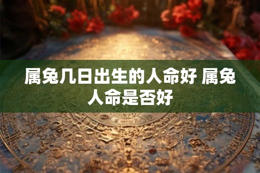 属兔几日出生的人命好 属兔人命是否好