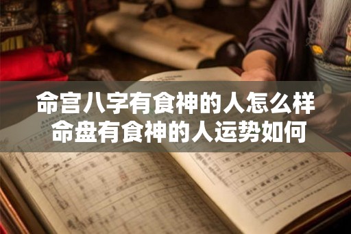命宫八字有食神的人怎么样 命盘有食神的人运势如何