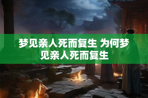 梦见亲人死而复生 为何梦见亲人死而复生 梦见亲人死而复生 为何梦见亲人死而复生