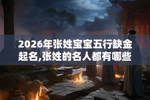 2026年张姓宝宝五行缺金起名,张姓的名人都有哪些？