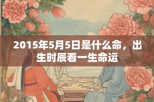 2015年5月5日是什么命，出生时辰看一生命运