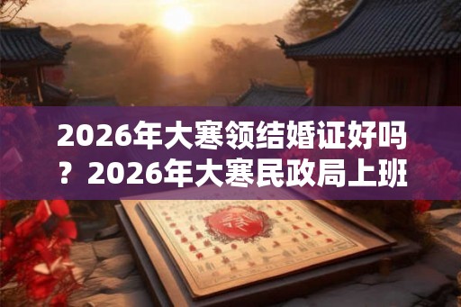 2026年大寒领结婚证好吗？2026年大寒民政局上班吗