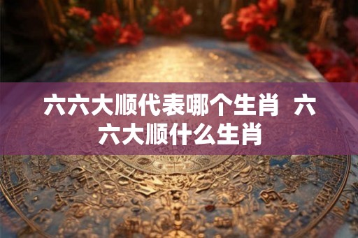 六六大顺代表哪个生肖  六六大顺什么生肖
