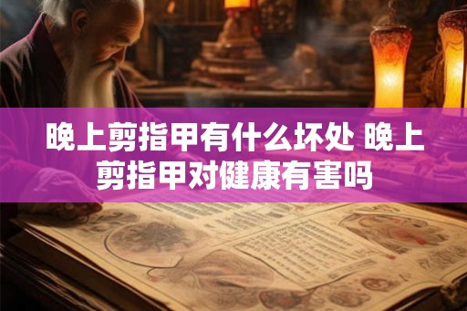 晚上剪指甲有什么坏处 晚上剪指甲对健康有害吗 晚上剪指甲有什么坏处 晚上剪指甲对健康有害吗