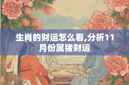 生肖的财运怎么看,分析11月份属猪财运 生肖的财运怎么看,分析11月份属猪财运