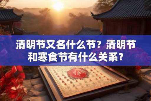 清明节又名什么节?清明节和寒食节有什么关系? 清明节又名什么节?清明节和寒食节有什么关系?