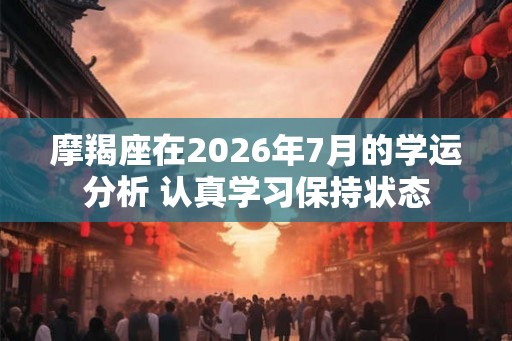 摩羯座在2026年7月的学运分析 认真学习保持状态
