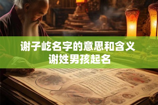 谢子屹名字的意思和含义 谢姓男孩起名 谢子屹名字的意思和含义 谢姓男孩起名