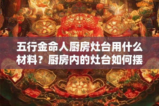 五行金命人厨房灶台用什么材料？厨房内的灶台如何摆放？