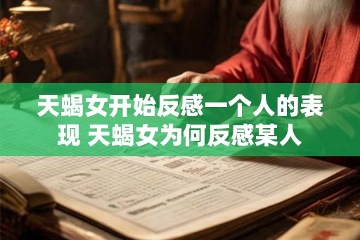 天蝎女开始反感一个人的表现 天蝎女为何反感某人