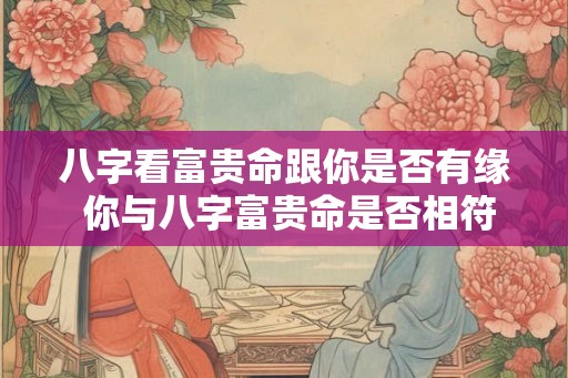 八字看富贵命跟你是否有缘 你与八字富贵命是否相符