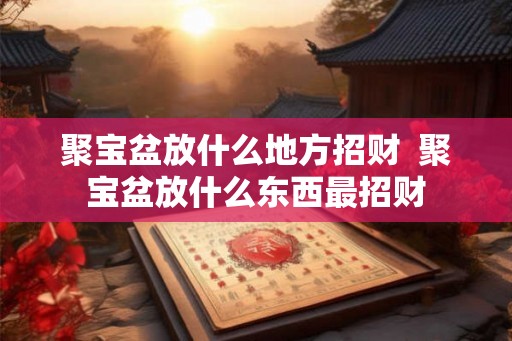 聚宝盆放什么地方招财  聚宝盆放什么东西最招财