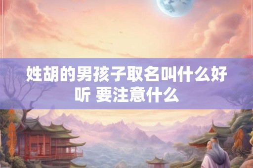 姓胡的男孩子取名叫什么好听 要注意什么 姓胡的男孩子取名叫什么好听 要注意什么