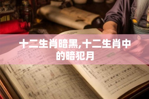 十二生肖暗黑,十二生肖中的暗犯月 十二生肖暗黑,十二生肖中的暗犯月