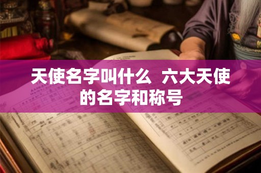 天使名字叫什么  六大天使的名字和称号