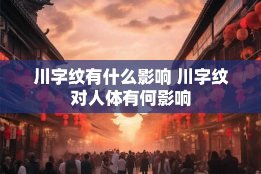 川字纹有什么影响 川字纹对人体有何影响 川字纹有什么影响 川字纹对人体有何影响