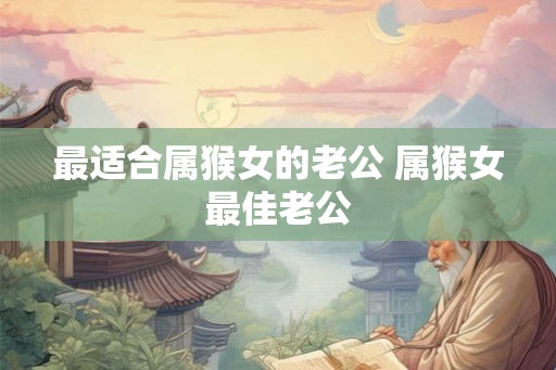 最适合属猴女的老公 属猴女最佳老公