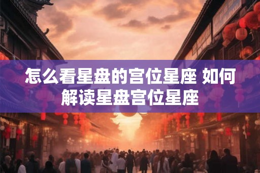 怎么看星盘的宫位星座 如何解读星盘宫位星座