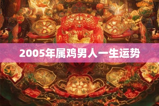 2005年属鸡男人一生运势 2005年属鸡男人一生运势
