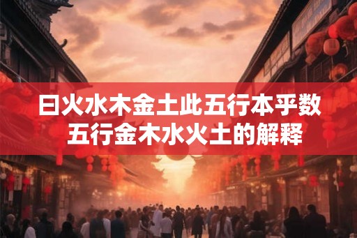 曰火水木金土此五行本乎数  五行金木水火土的解释
