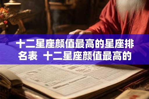 十二星座颜值最高的星座排名表  十二星座颜值最高的星座是谁