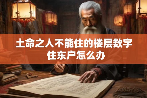 土命之人不能住的楼层数字  住东户怎么办