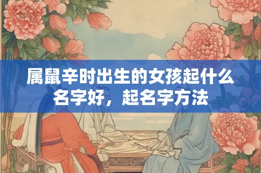 属鼠辛时出生的女孩起什么名字好，起名字方法