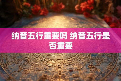 纳音五行重要吗 纳音五行是否重要