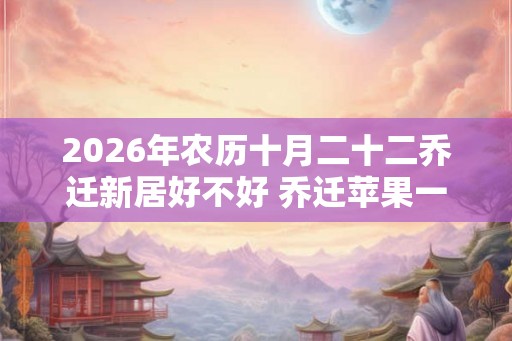 2026年农历十月二十二乔迁新居好不好 乔迁苹果一般选几个