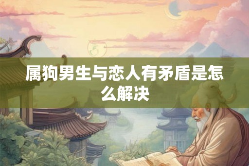 属狗男生与恋人有矛盾是怎么解决