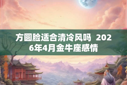 方圆脸适合清冷风吗  2026年4月金牛座感情