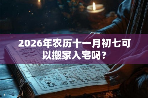 2026年农历十一月初七可以搬家入宅吗？