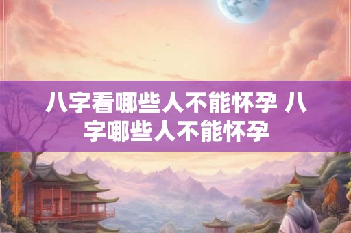八字看哪些人不能怀孕 八字哪些人不能怀孕