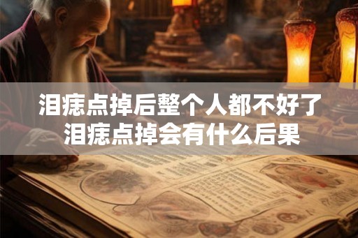 泪痣点掉后整个人都不好了 泪痣点掉会有什么后果 泪痣点掉后整个人都不好了 泪痣点掉会有什么后果