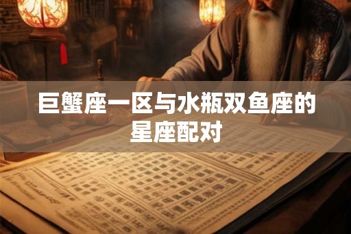 巨蟹座一区与水瓶双鱼座的星座配对