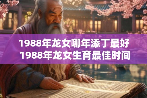 1988年龙女哪年添丁最好 1988年龙女生育最佳时间 1988年龙女哪年添丁最好 1988年龙女生育最佳时间
