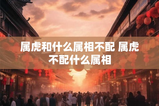 属虎和什么属相不配 属虎不配什么属相