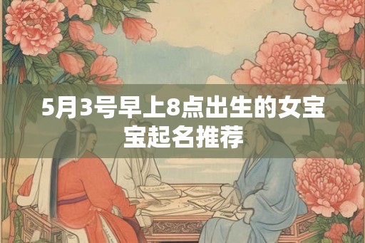 5月3号早上8点出生的女宝宝起名推荐 5月3号早上8点出生的女宝宝起名推荐