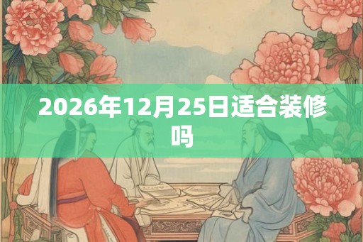 2026年12月25日适合装修吗