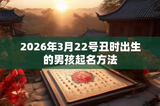 2026年3月22号丑时出生的男孩起名方法 2026年3月22号丑时出生的男孩起名方法