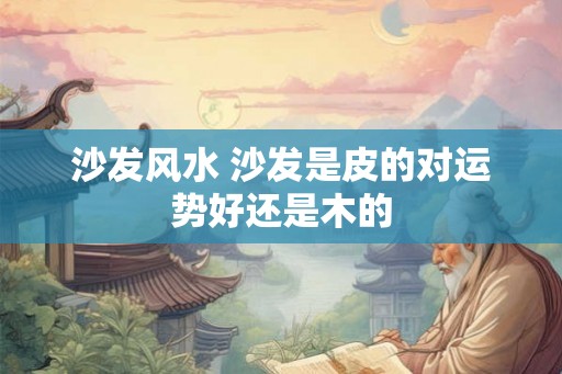 沙发风水 沙发是皮的对运势好还是木的