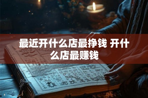 最近开什么店最挣钱 开什么店最赚钱