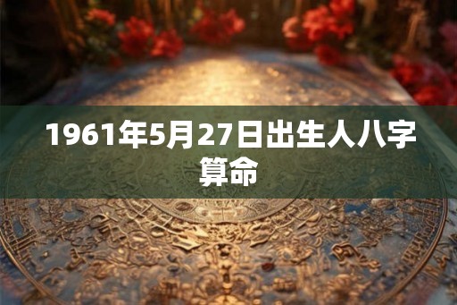 1961年5月27日出生人八字算命