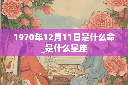 1970年12月11日是什么命_是什么星座