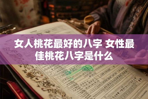 女人桃花最好的八字 女性最佳桃花八字是什么